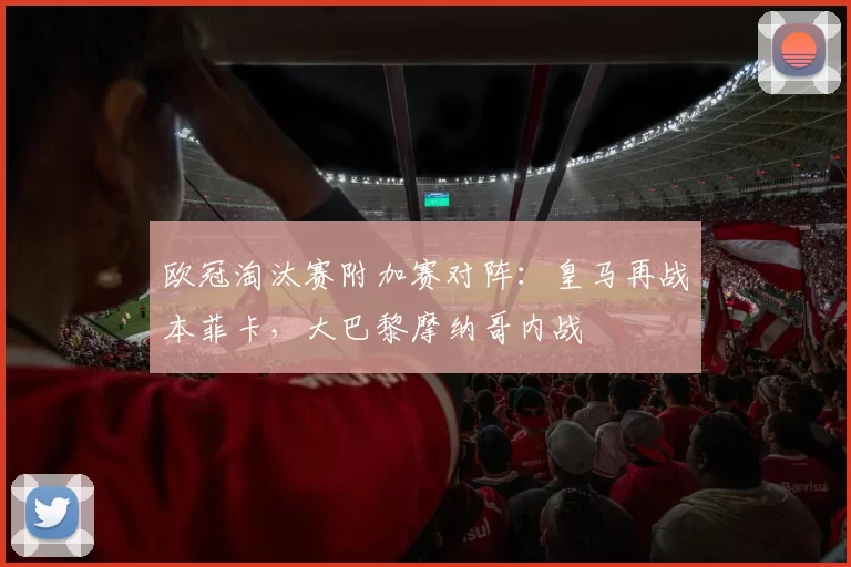 欧冠淘汰赛附加赛对阵:皇马再战本菲卡,大巴黎摩纳哥内战