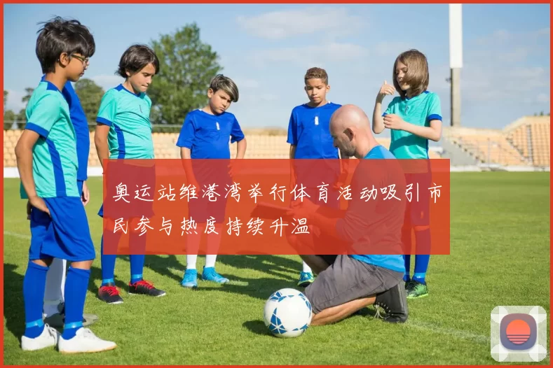 奥运站维港湾举行体育活动吸引市民参与热度持续升温