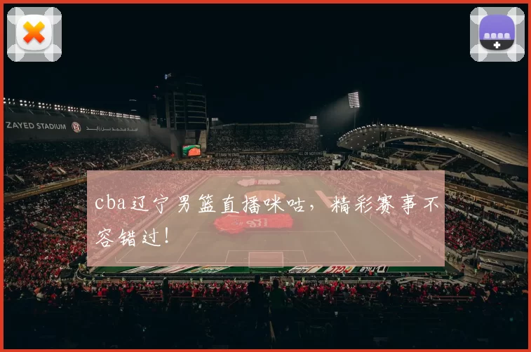 cba辽宁男篮直播咪咕，精彩赛事不容错过！