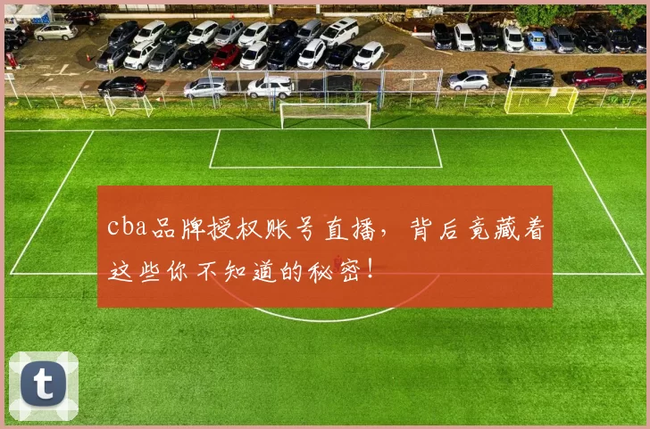 cba品牌授权账号直播，背后竟藏着这些你不知道的秘密！