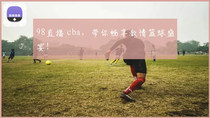 98直播 cba，带你畅享激情篮球盛宴！
