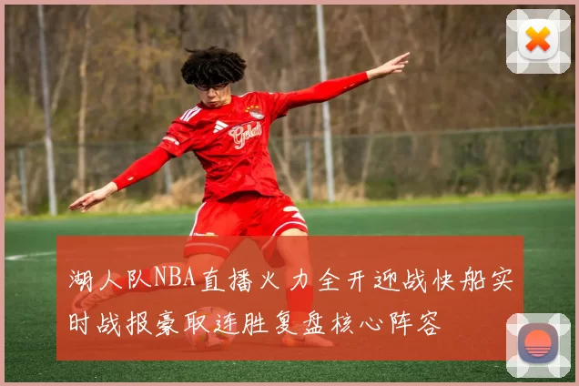 湖人队NBA直播火力全开迎战快船实时战报豪取连胜复盘核心阵容