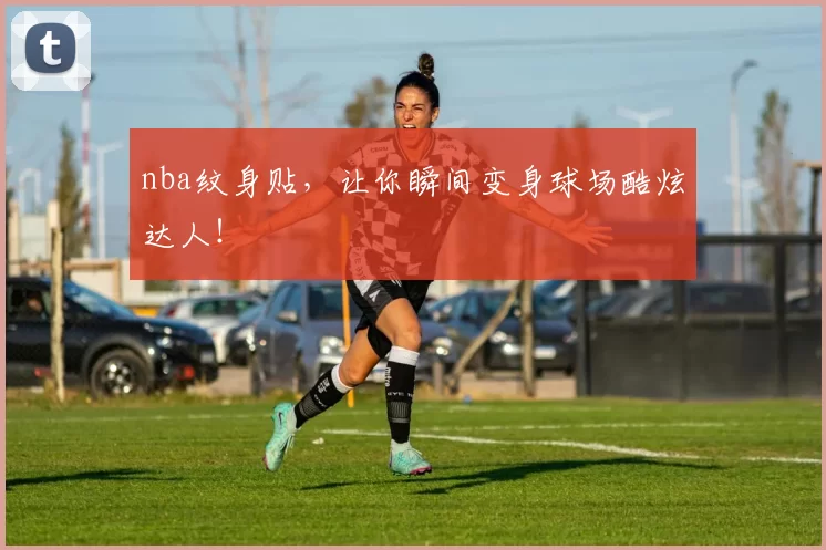 nba纹身贴,让你瞬间变身球场酷炫达人!