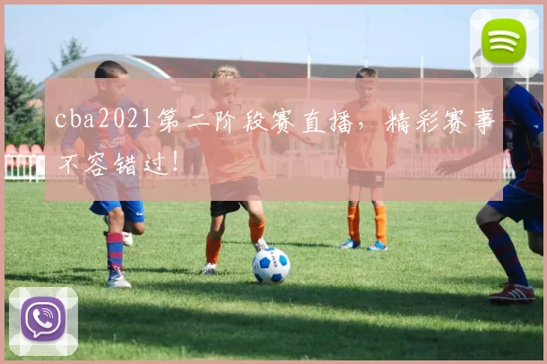 cba2021第二阶段赛直播,精彩赛事不容错过!