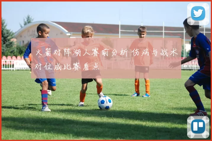 火箭对阵湖人赛前分析 伤病与战术对位成比赛看点